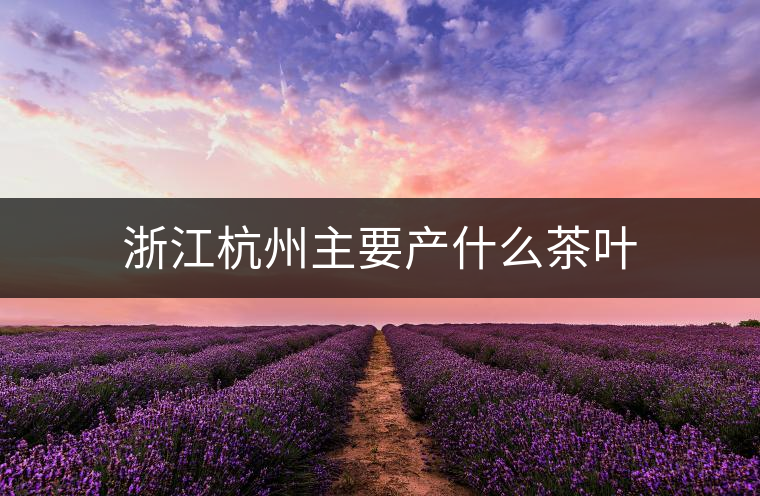浙江杭州主要產什么茶葉 浙江杭州主要產什么茶葉