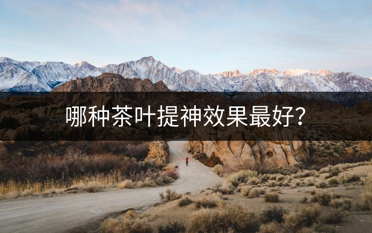 哪種茶葉提神效果最好? 哪種茶葉提神效果最好?