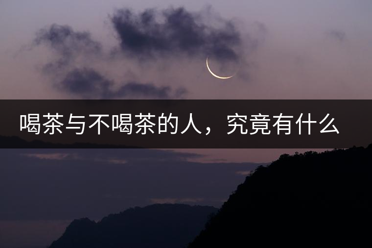喝茶與不喝茶的人,究竟有什么差別? 喝茶與不喝茶的人,究竟有什么差別?