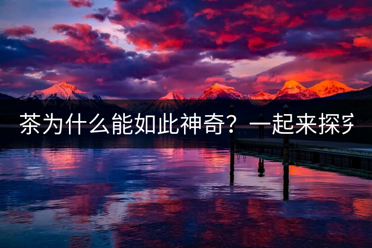 茶為什么能如此神奇?一起來探究一下吧! 茶為什么能如此神奇?一起來探究一下吧!