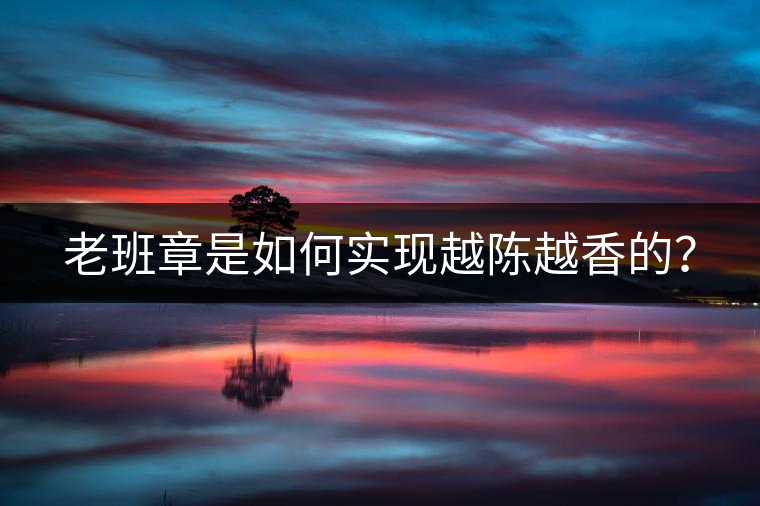 老班章是如何實現越陳越香的？