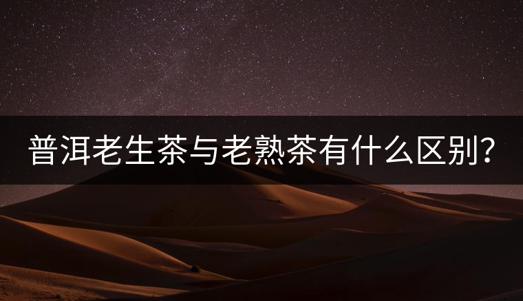 普洱老生茶與老熟茶有什么區別？