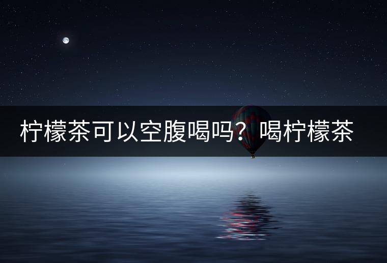 檸檬茶可以空腹喝嗎?喝檸檬茶的最佳時間 檸檬茶可以空腹喝嗎?喝檸檬茶的最佳時間