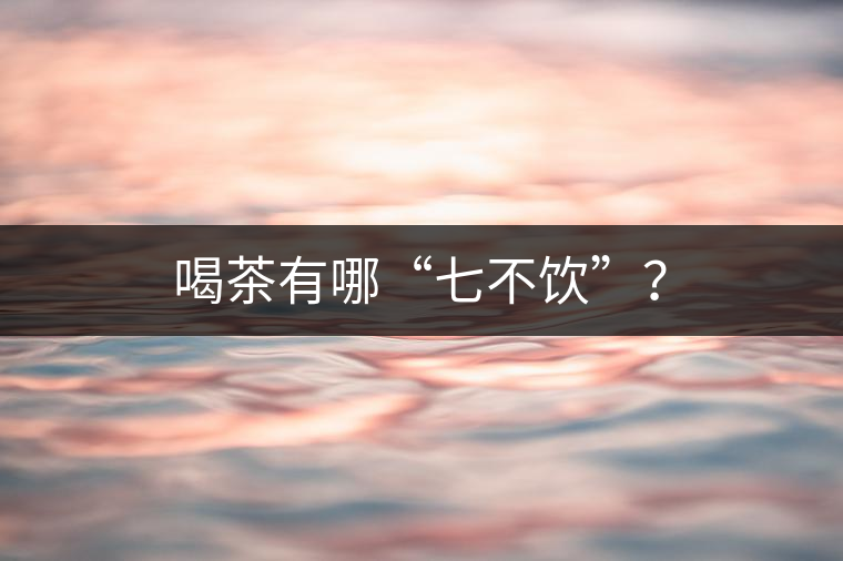 喝茶有哪“七不飲”? 喝茶有哪“七不飲”?
