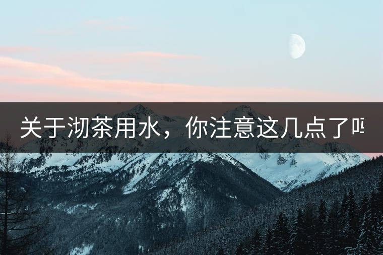 關于沏茶用水,你注意這幾點了嗎? 關于沏茶用水,你注意這幾點了嗎?