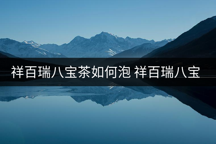祥百瑞八寶茶如何泡 祥百瑞八寶茶的泡法 祥百瑞八寶茶如何泡 祥百瑞八寶茶的泡法