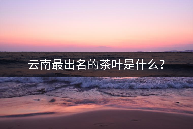 云南最出名的茶葉是什么? 云南最出名的茶葉是什么?