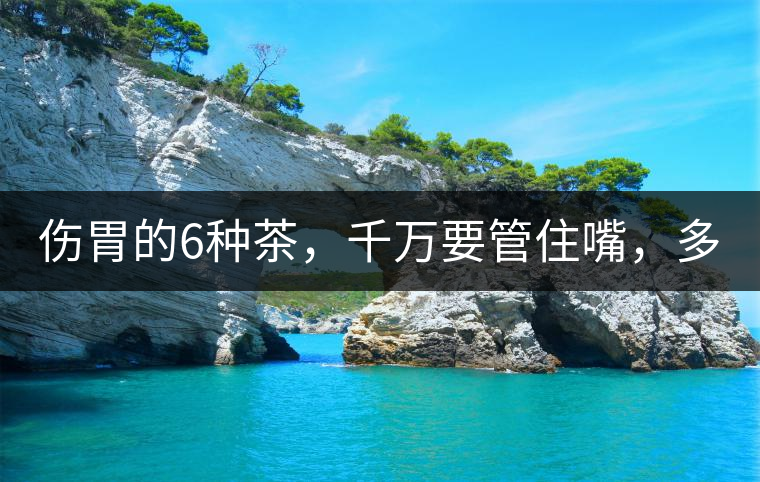 傷胃的6種茶,千萬要管住嘴,多喝一口都致害! 傷胃的6種茶,千萬要管住嘴,多喝一口都致害!