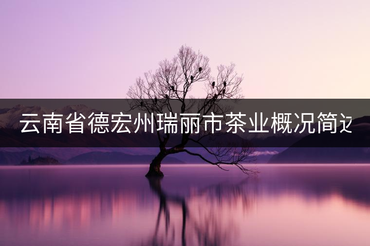 云南省德宏州瑞麗市茶業概況簡述（上篇）