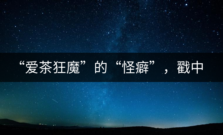 “愛茶狂魔”的“怪癖”，戳中你了嗎？