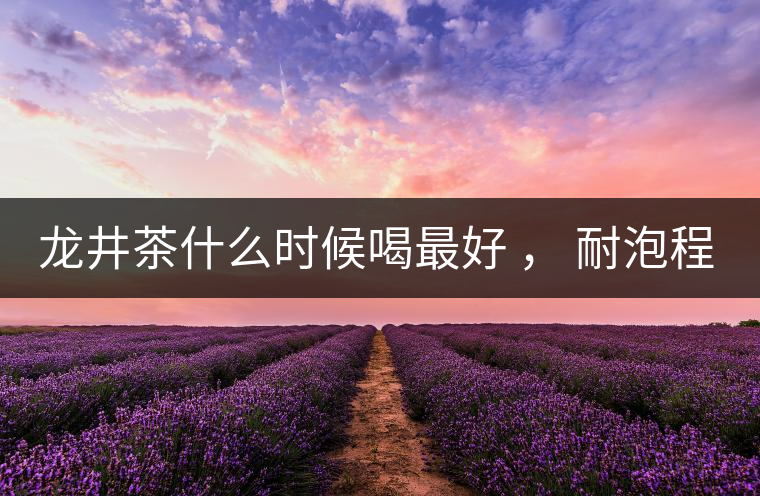 龍井茶什么時(shí)候喝最好 ， 耐泡程度怎么樣？