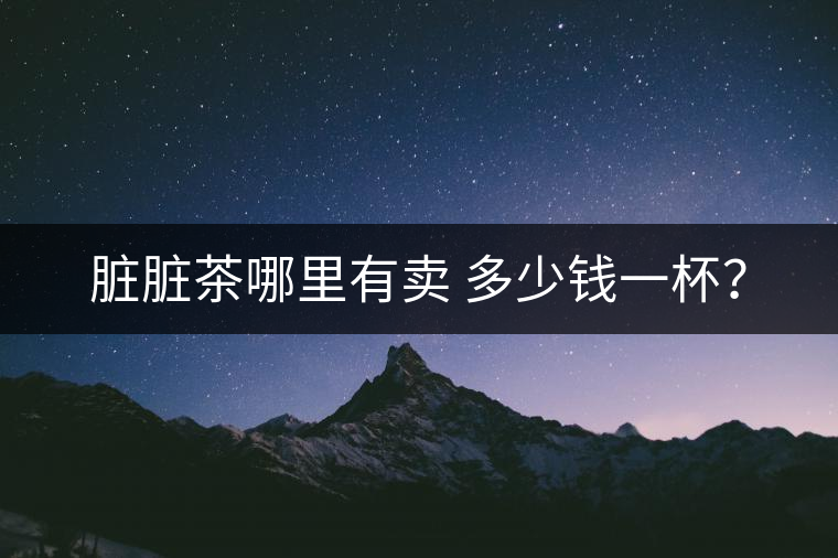 臟臟茶哪里有賣 多少錢一杯? 臟臟茶哪里有賣 多少錢一杯?