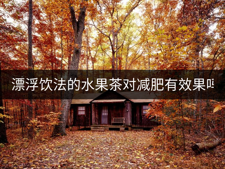 漂浮飲法的水果茶對減肥有效果嗎? 漂浮飲法的水果茶對減肥有效果嗎?