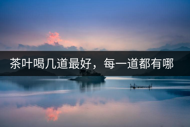 茶葉喝幾道最好，每一道都有哪些特點(diǎn)？