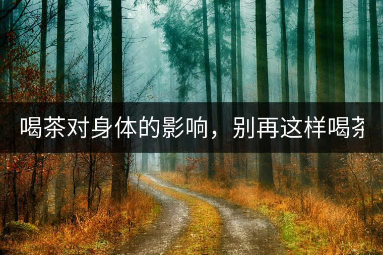 喝茶對身體的影響，別再這樣喝茶了！