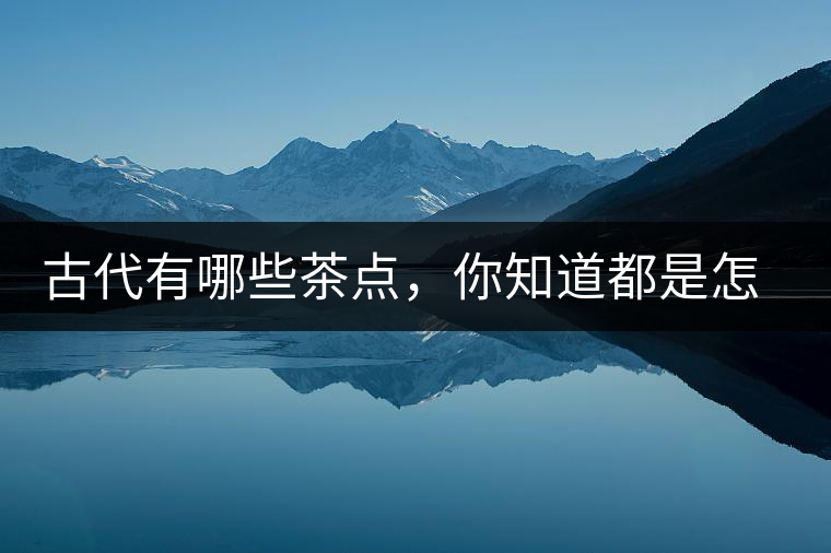 古代有哪些茶點,你知道都是怎么制作的嗎? 古代有哪些茶點,你知道都是怎么制作的嗎?