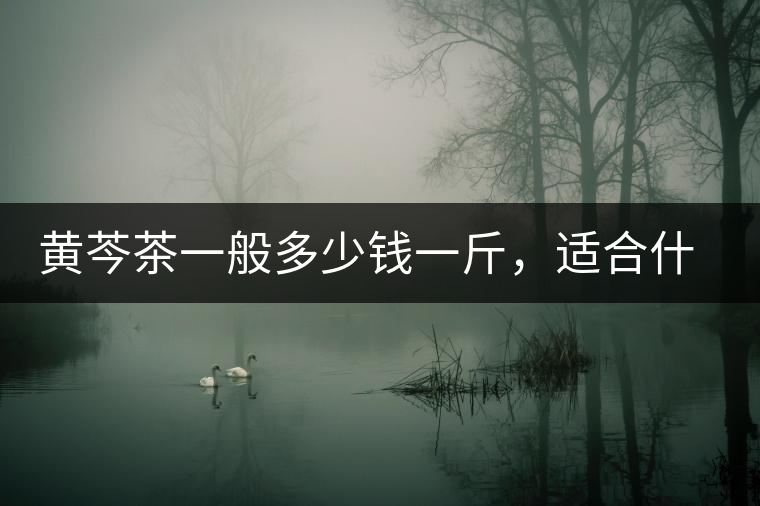 黃芩茶一般多少錢一斤,適合什么樣的人群? 黃芩茶一般多少錢一斤,適合什么樣的人群?