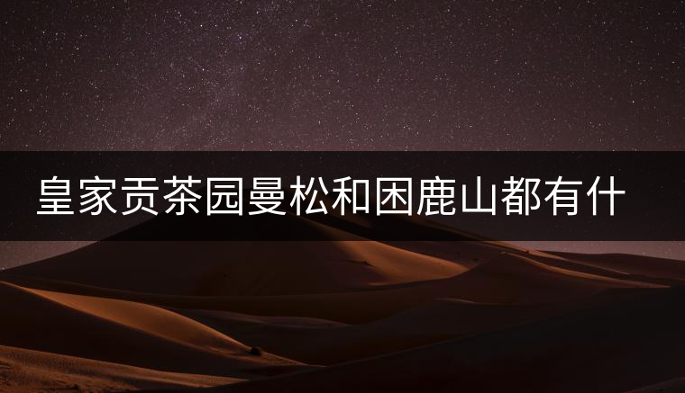 皇家貢茶園曼松和困鹿山都有什么特點？