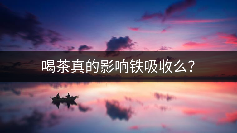 喝茶真的影響鐵吸收么？