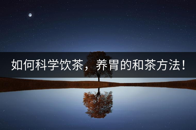如何科學飲茶，養胃的和茶方法！
