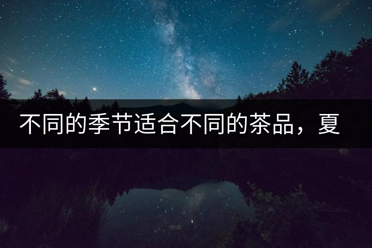 不同的季節適合不同的茶品,夏天更適合哪種茶品? 不同的季節適合不同的茶品,夏天更適合哪種茶品?