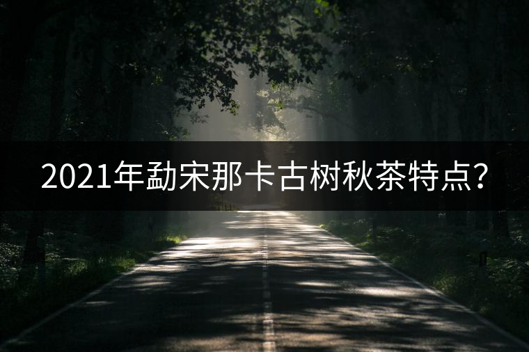 2021年勐宋那卡古樹秋茶特點(diǎn)? 2021年勐宋那卡古樹秋茶特點(diǎn)?