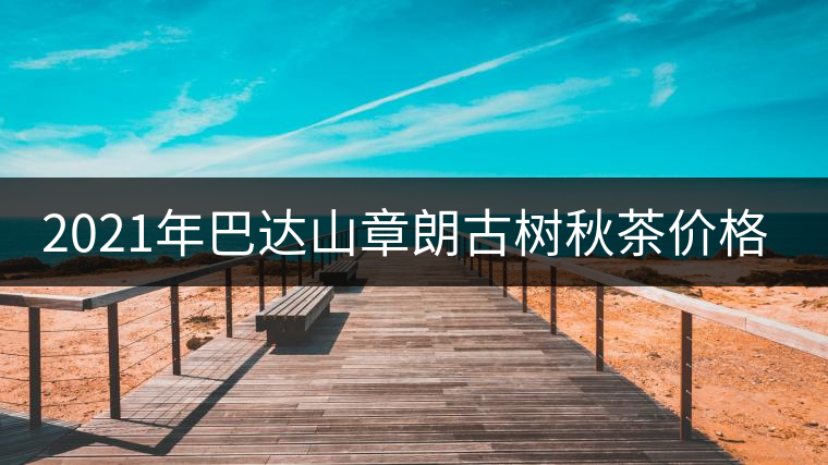 2021年巴達山章朗古樹秋茶價格？