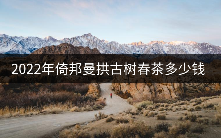 2022年倚邦曼拱古樹春茶多少錢一公斤？