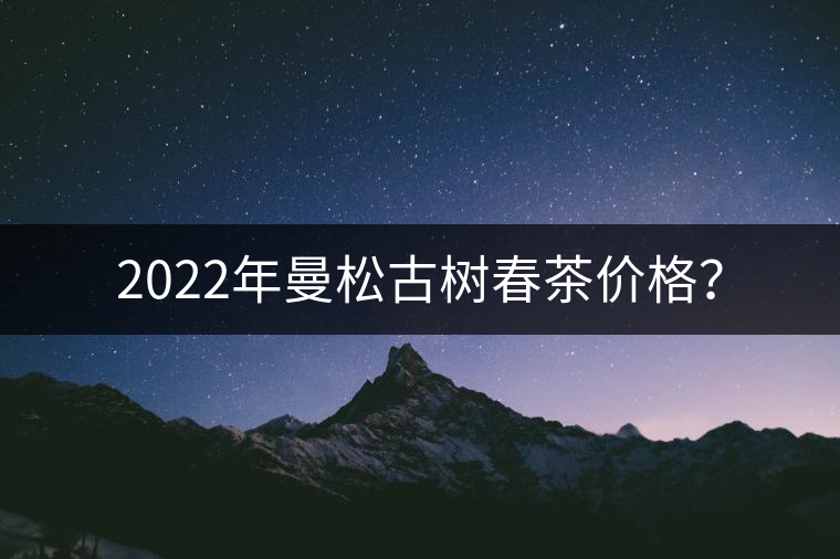 2022年曼松古樹(shù)春茶價(jià)格? 2022年曼松古樹(shù)春茶價(jià)格?