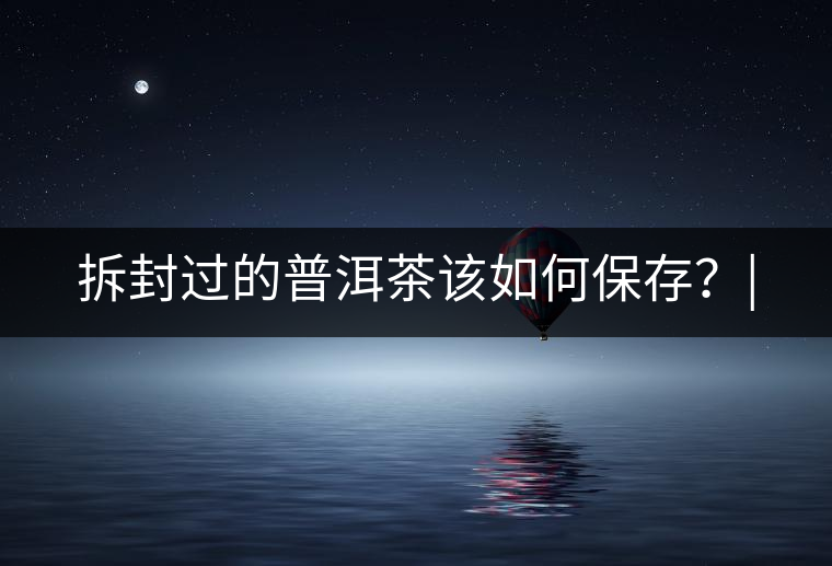 拆封過的普洱茶該如何保存?| 拆封過的普洱茶該如何保存?|
