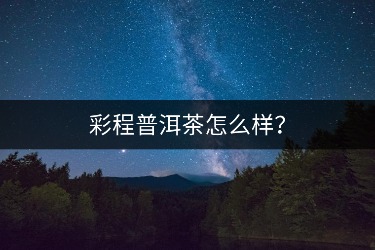 彩程普洱茶怎么樣? 彩程普洱茶怎么樣?