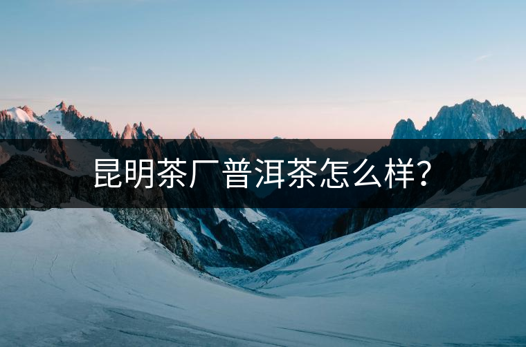昆明茶廠普洱茶怎么樣? 昆明茶廠普洱茶怎么樣?