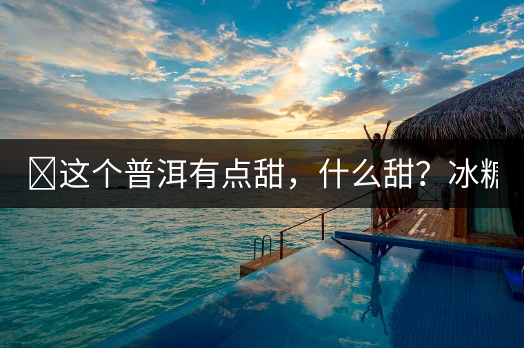 ?這個普洱有點甜，什么甜？冰糖甜！