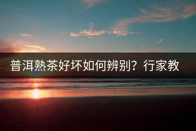 普洱熟茶好壞如何辨別?行家教你3步走!聞茶香、品茶湯、鑒葉底 普洱熟茶好壞如何辨別?行家教你3步走!聞茶香、品茶湯、鑒葉底