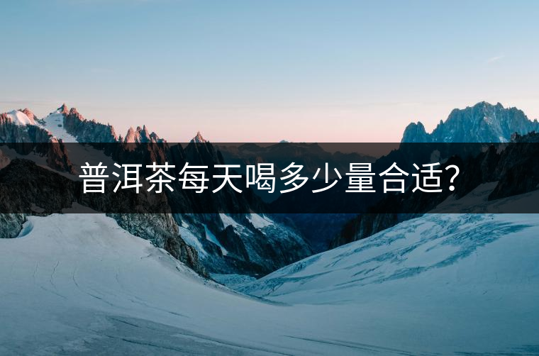 普洱茶每天喝多少量合適？