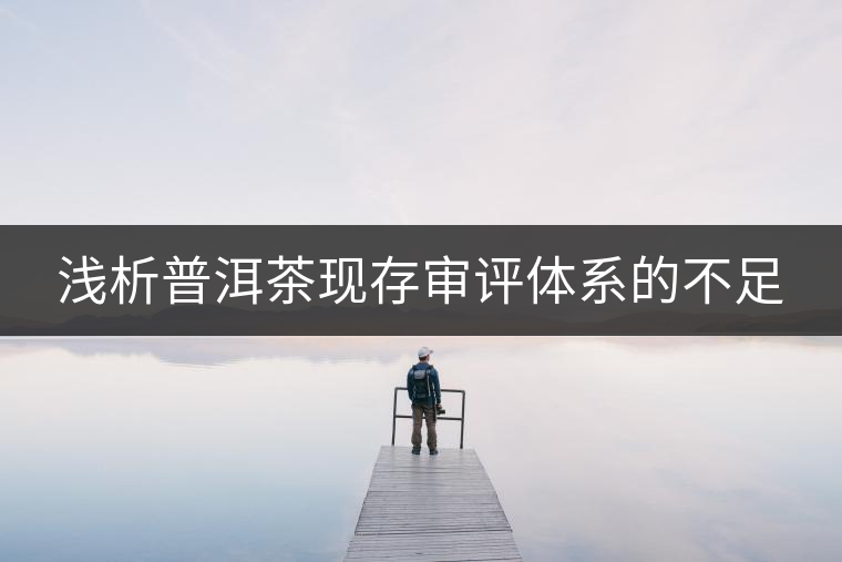 淺析普洱茶現存審評體系的不足 淺析普洱茶現存審評體系的不足