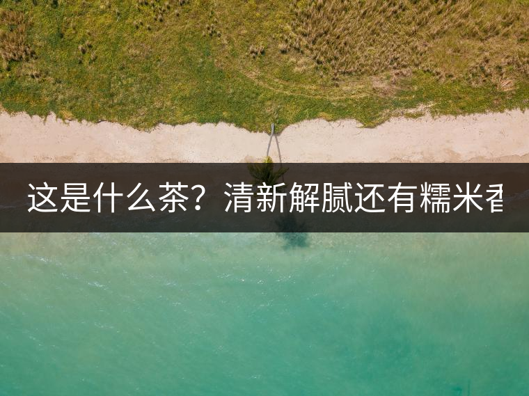 這是什么茶?清新解膩還有糯米香! 這是什么茶?清新解膩還有糯米香!