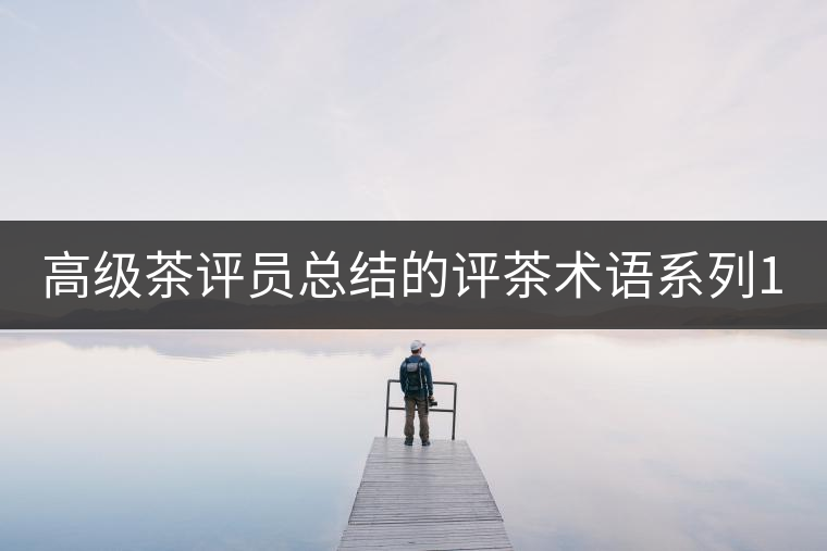 高級(jí)茶評(píng)員總結(jié)的評(píng)茶術(shù)語系列1：干茶形狀，不可不看！