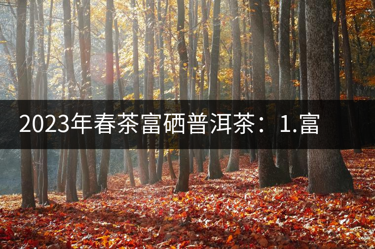 2023年春茶富硒普洱茶:1.富硒有機(jī)手工生普,市場指導(dǎo)價(jià)800元/公斤;2.富硒有機(jī)一級紅茶,市場指導(dǎo)價(jià)800元/公斤;3.富硒有機(jī)熟普餅,市場指導(dǎo)價(jià)1000元/公斤;4.富硒有機(jī)月光白茶,市場指導(dǎo)價(jià)800元/公斤。 2023年春茶富硒普洱茶:1.富硒有機(jī)手工生普,市場指導(dǎo)價(jià)800元/公斤;2.富硒有機(jī)一級紅茶,市場指導(dǎo)價(jià)800元/公斤;3.富硒有機(jī)熟普餅,市場指導(dǎo)價(jià)1000元/公斤;4.富硒有機(jī)月光白茶,市場指導(dǎo)價(jià)800元/公斤。