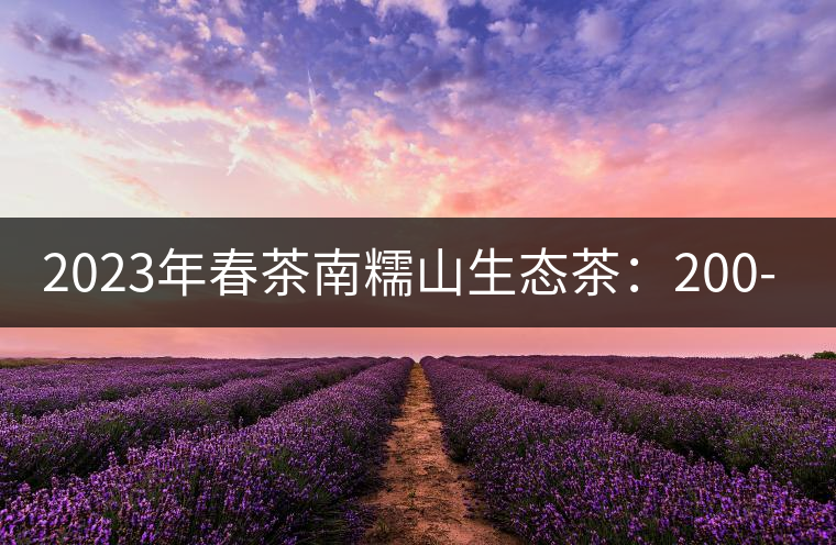 2023年春茶南糯山生態茶:200-300元/公斤,古樹:900-1500元/公斤 2023年春茶南糯山生態茶:200-300元/公斤,古樹:900-1500元/公斤