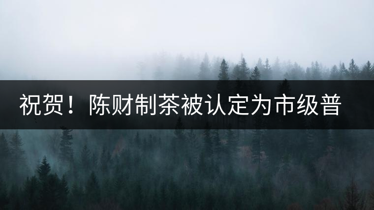 祝賀!陳財(cái)制茶被認(rèn)定為市級(jí)普洱茶傳統(tǒng)制茶技藝非遺傳承人 祝賀!陳財(cái)制茶被認(rèn)定為市級(jí)普洱茶傳統(tǒng)制茶技藝非遺傳承人