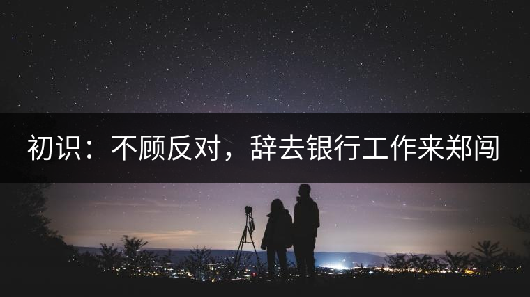初識:不顧反對,辭去銀行工作來鄭闖蕩 初識:不顧反對,辭去銀行工作來鄭闖蕩