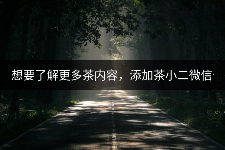 想要了解更多茶內(nèi)容,添加茶小二微信號:13958007525 想要了解更多茶內(nèi)容,添加茶小二微信號:13958007525