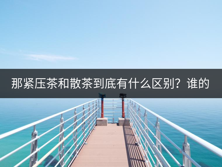 那緊壓茶和散茶到底有什么區別?誰的品質又更好呢 那緊壓茶和散茶到底有什么區別?誰的品質又更好呢