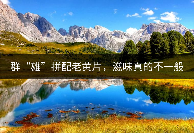 群“雄”拼配老黃片,滋味真的不一般 群“雄”拼配老黃片,滋味真的不一般