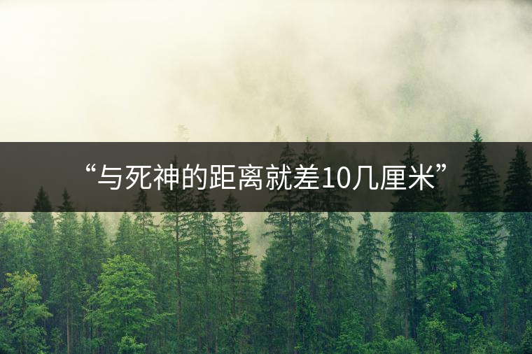 “與死神的距離就差10幾厘米” “與死神的距離就差10幾厘米”