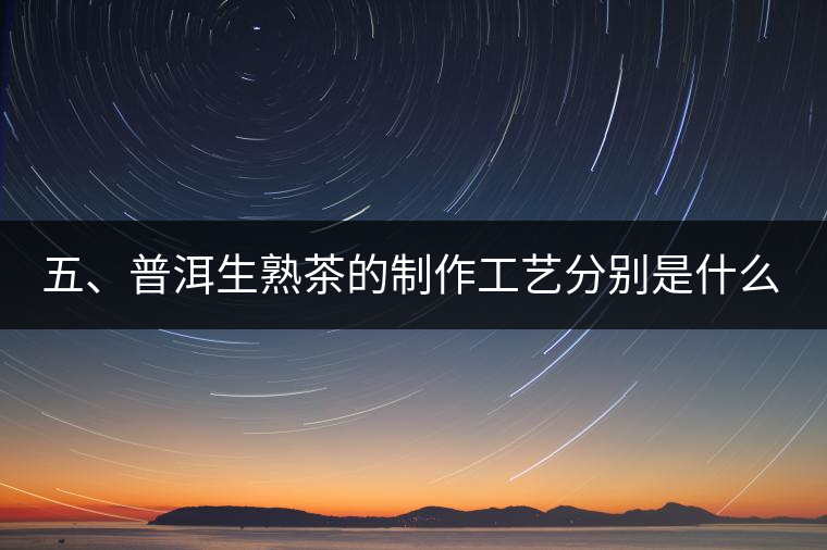 五、普洱生熟茶的制作工藝分別是什么？