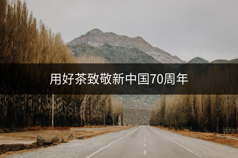 用好茶致敬新中國70周年 用好茶致敬新中國70周年