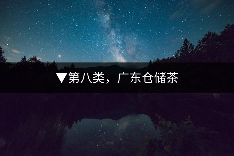 ▼第八類,廣東倉(cāng)儲(chǔ)茶 ▼第八類,廣東倉(cāng)儲(chǔ)茶