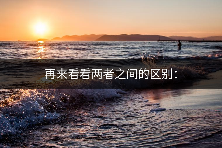 再來看看兩者之間的區別: 再來看看兩者之間的區別: